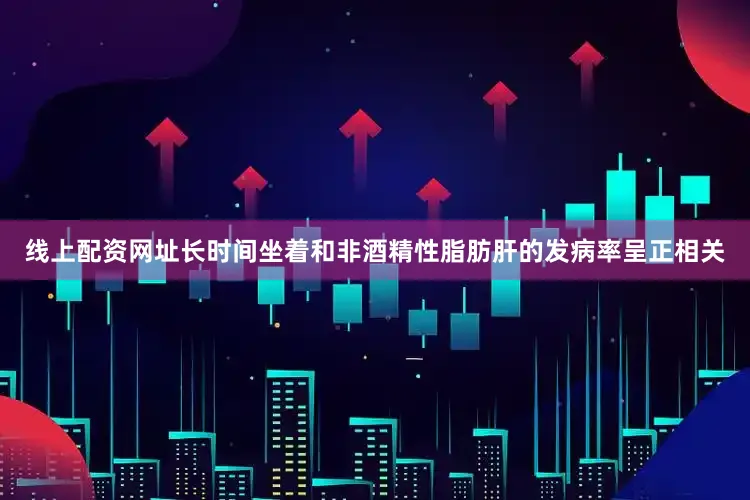 线上配资网址长时间坐着和非酒精性脂肪肝的发病率呈正相关