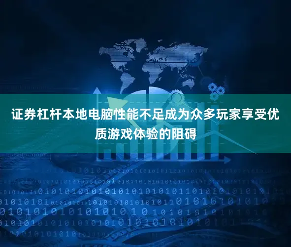 证券杠杆本地电脑性能不足成为众多玩家享受优质游戏体验的阻碍