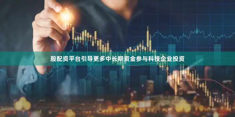 股配资平台引导更多中长期资金参与科技企业投资