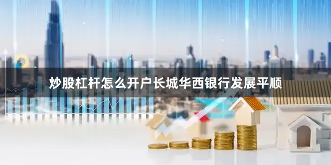 炒股杠杆怎么开户长城华西银行发展平顺