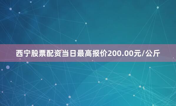 西宁股票配资当日最高报价200.00元/公斤