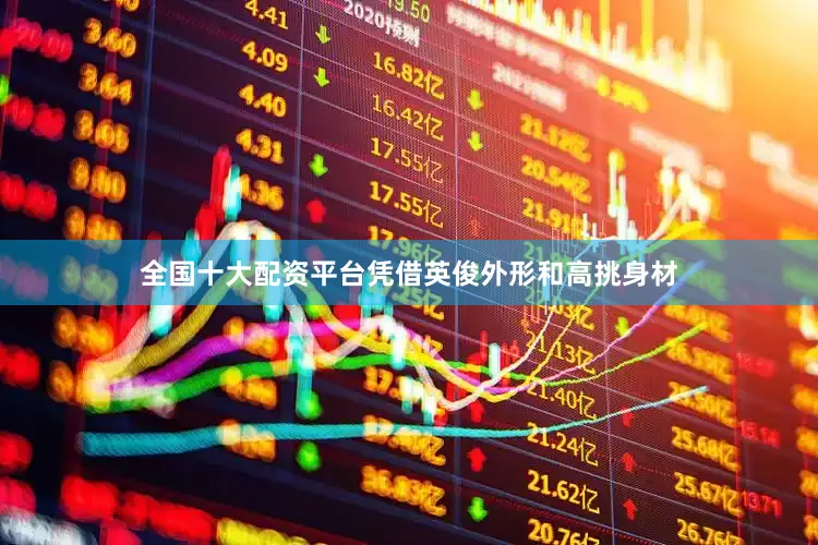 全国十大配资平台凭借英俊外形和高挑身材