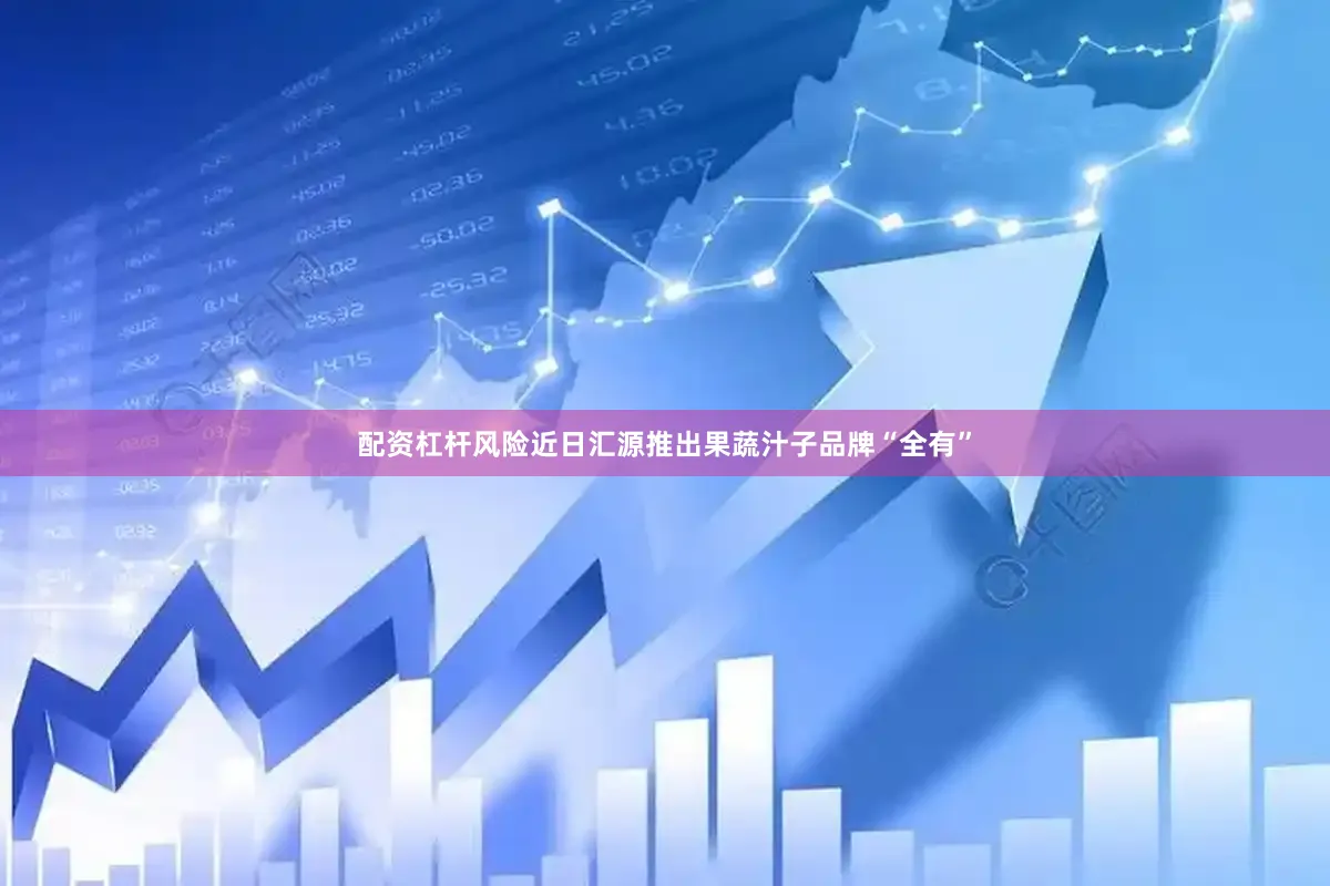 配资杠杆风险近日汇源推出果蔬汁子品牌“全有”