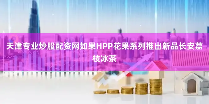 天津专业炒股配资网如果HPP花果系列推出新品长安荔枝冰茶