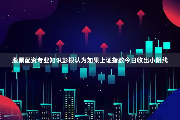 股票配资专业知识彭根认为如果上证指数今日收出小阴线