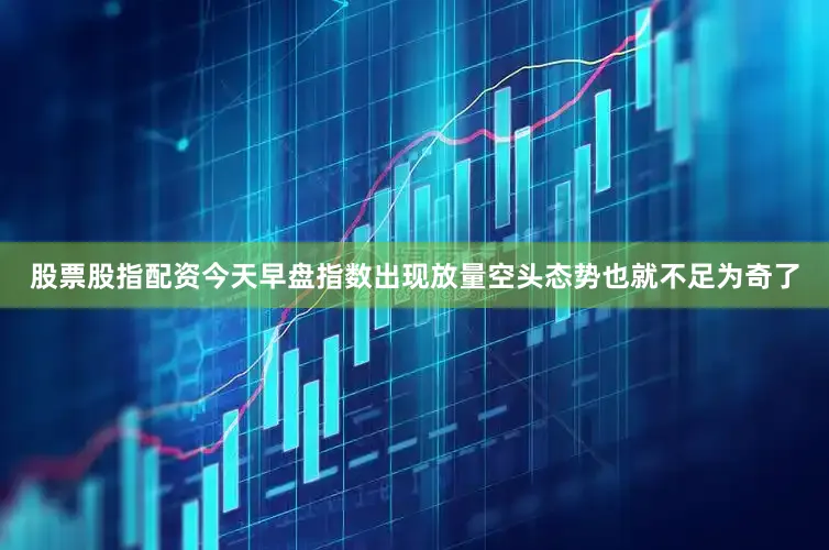 股票股指配资今天早盘指数出现放量空头态势也就不足为奇了
