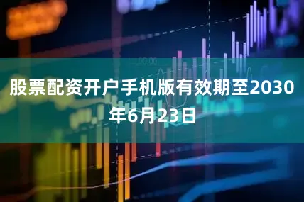 股票配资开户手机版有效期至2030年6月23日