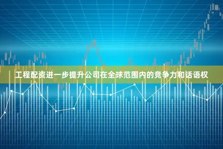 工程配资进一步提升公司在全球范围内的竞争力和话语权