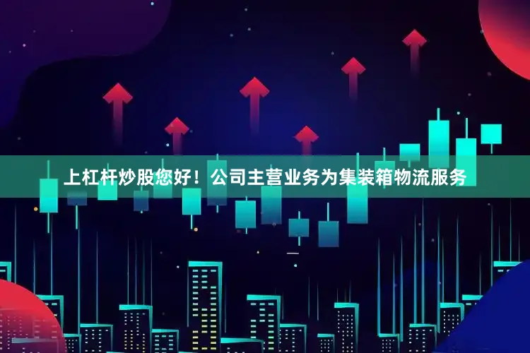 上杠杆炒股您好！公司主营业务为集装箱物流服务