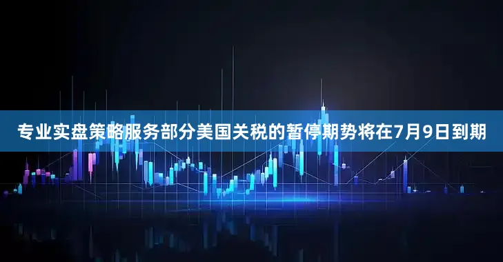 专业实盘策略服务部分美国关税的暂停期势将在7月9日到期