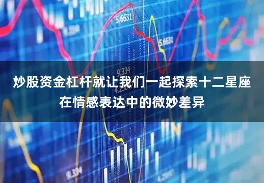炒股资金杠杆就让我们一起探索十二星座在情感表达中的微妙差异