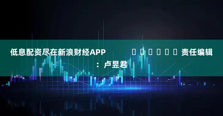 低息配资尽在新浪财经APP            						责任编辑：卢昱君
