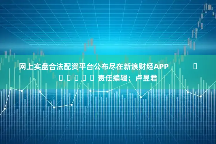 网上实盘合法配资平台公布尽在新浪财经APP            						责任编辑：卢昱君