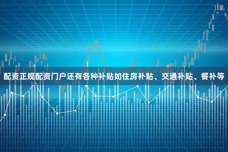 配资正规配资门户还有各种补贴如住房补贴、交通补贴、餐补等