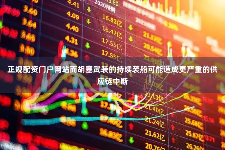 正规配资门户网站而胡塞武装的持续袭船可能造成更严重的供应链中断