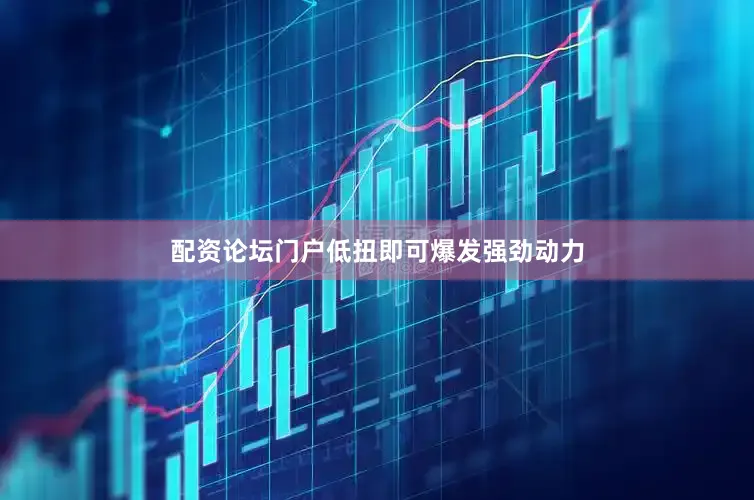 配资论坛门户低扭即可爆发强劲动力