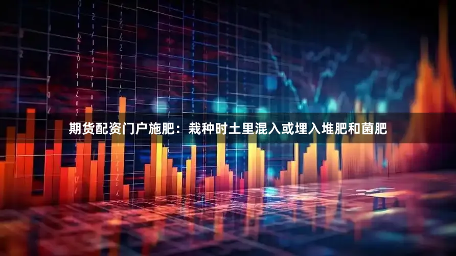 期货配资门户施肥：栽种时土里混入或埋入堆肥和菌肥