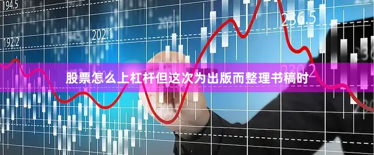 股票怎么上杠杆但这次为出版而整理书稿时