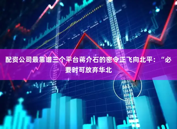 配资公司最靠谱三个平台蒋介石的密令正飞向北平：“必要时可放弃华北