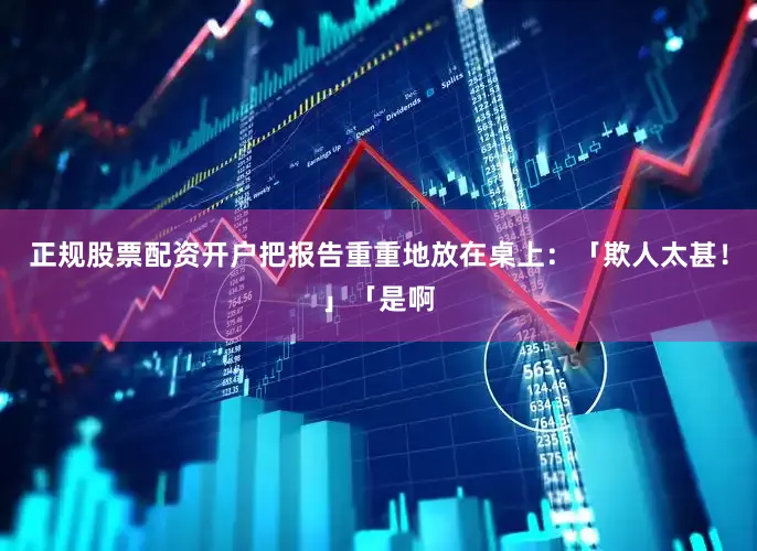 正规股票配资开户把报告重重地放在桌上：「欺人太甚！」「是啊