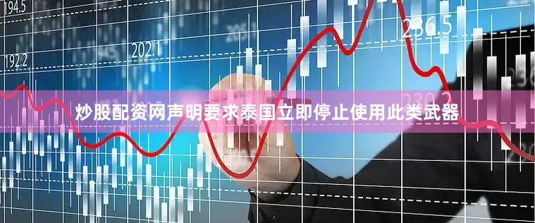 炒股配资网声明要求泰国立即停止使用此类武器
