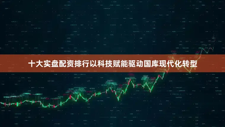 十大实盘配资排行以科技赋能驱动国库现代化转型
