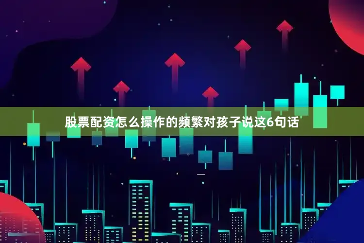 股票配资怎么操作的频繁对孩子说这6句话