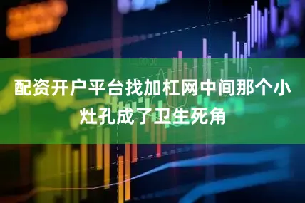 配资开户平台找加杠网中间那个小灶孔成了卫生死角