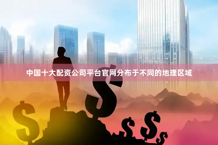 中国十大配资公司平台官网分布于不同的地理区域
