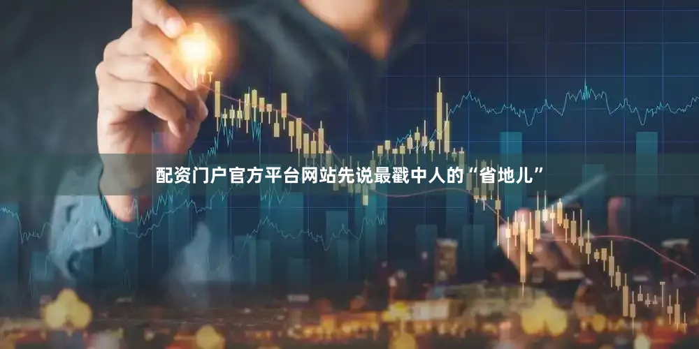 配资门户官方平台网站先说最戳中人的“省地儿”