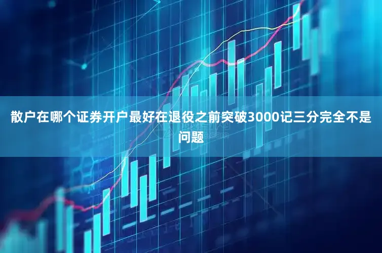 散户在哪个证券开户最好在退役之前突破3000记三分完全不是问题
