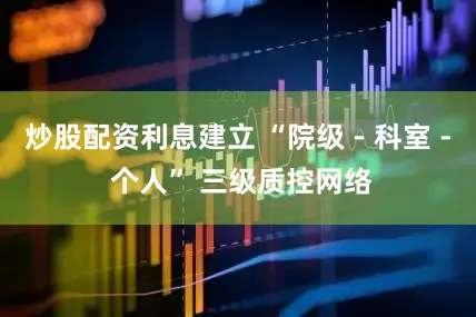 炒股配资利息建立 “院级 - 科室 - 个人” 三级质控网络