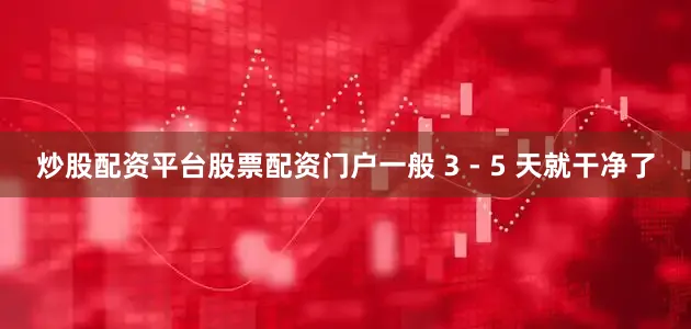 炒股配资平台股票配资门户一般 3 - 5 天就干净了