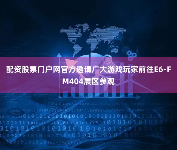 配资股票门户网官方邀请广大游戏玩家前往E6-FM404展区参观