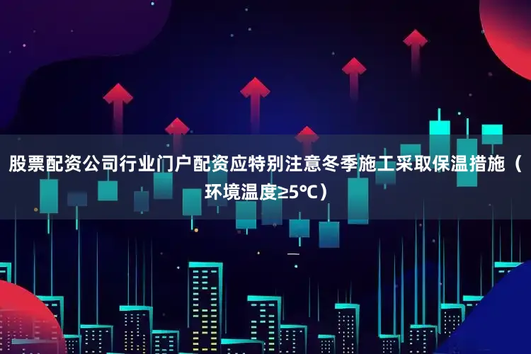 股票配资公司行业门户配资应特别注意冬季施工采取保温措施（环境温度≥5℃）