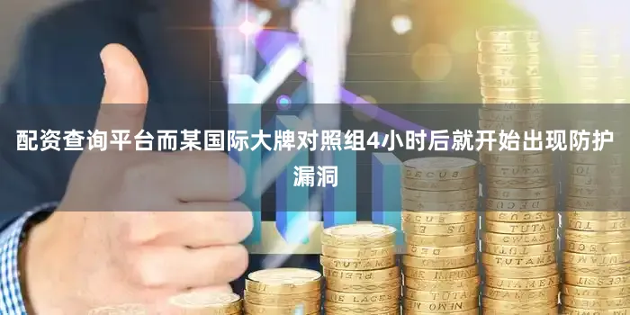 配资查询平台而某国际大牌对照组4小时后就开始出现防护漏洞