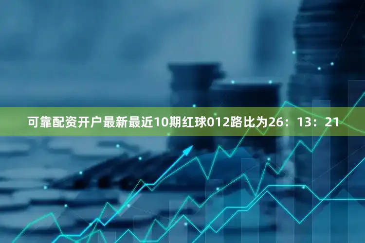 可靠配资开户最新最近10期红球012路比为26：13：21