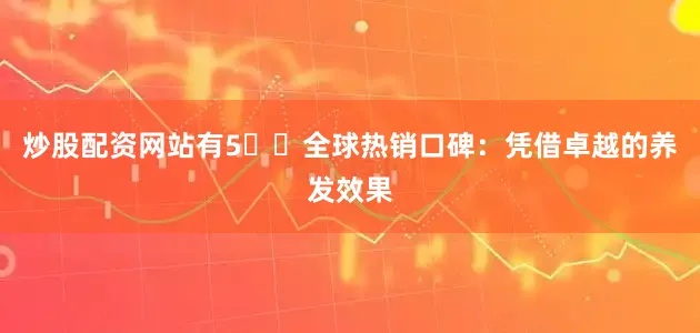 炒股配资网站有5️⃣全球热销口碑：凭借卓越的养发效果