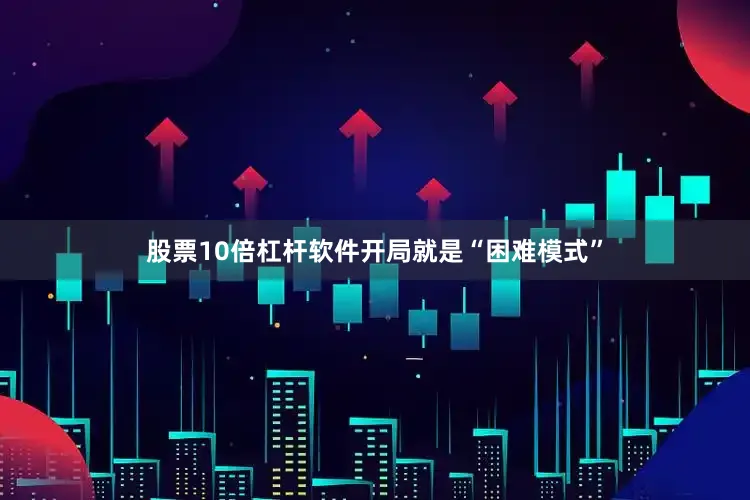 股票10倍杠杆软件开局就是“困难模式”