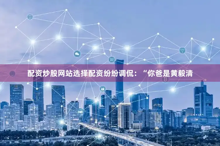 配资炒股网站选择配资纷纷调侃：“你爸是黄毅清