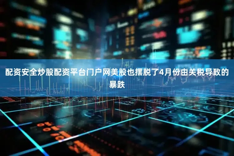 配资安全炒股配资平台门户网美股也摆脱了4月份由关税导致的暴跌