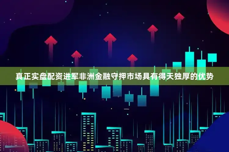 真正实盘配资进军非洲金融守押市场具有得天独厚的优势