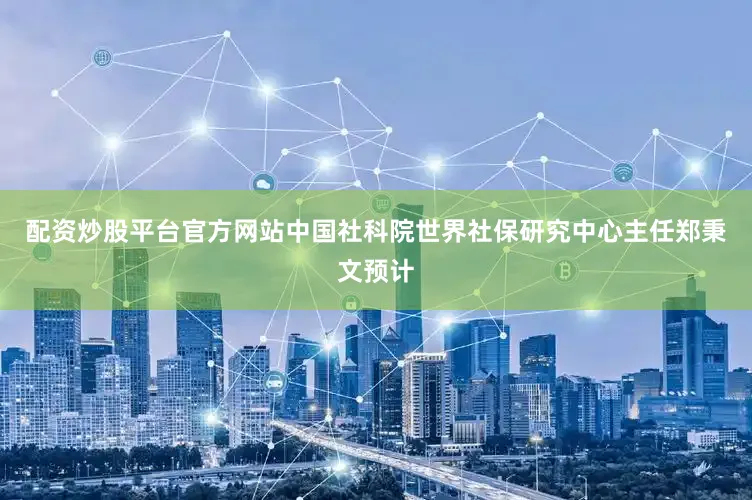 配资炒股平台官方网站中国社科院世界社保研究中心主任郑秉文预计