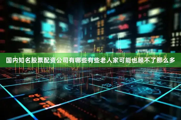 国内知名股票配资公司有哪些有些老人家可能也顾不了那么多