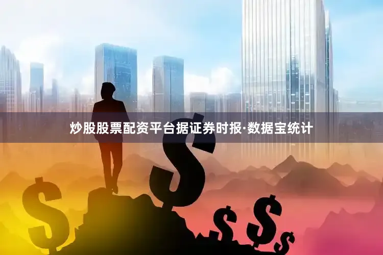 炒股股票配资平台据证券时报·数据宝统计