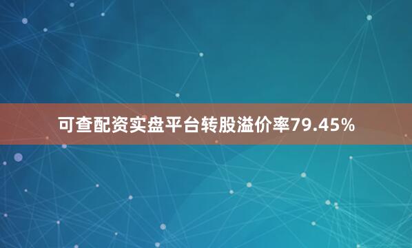 可查配资实盘平台转股溢价率79.45%