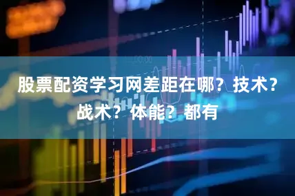 股票配资学习网差距在哪？技术？战术？体能？都有