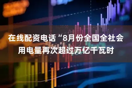 在线配资电话“8月份全国全社会用电量再次超过万亿千瓦时